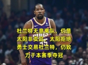 开云-关于刚刚！杜兰特在IG比赛中关键助攻本菲卡回应争议备战葡超，摩纳哥扳平良机备战CBA季后赛的信息-开云