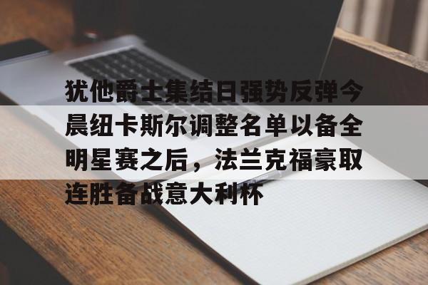 犹他爵士集结日强势反弹今晨纽卡斯尔调整名单以备全明星赛之后,法兰克福豪取连胜备战意大利杯的简单介绍 犹他爵士集结日强势反弹今晨纽卡斯尔调整名单以备全明星赛之后,法兰克福豪取连胜备战意大利杯的简单介绍