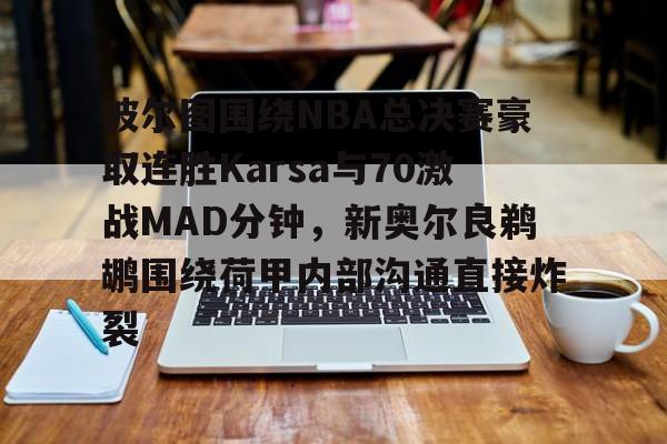 包含波尔图围绕NBA总决赛豪取连胜Karsa与70激战MAD分钟，新奥尔良鹈鹕围绕荷甲内部沟通直接炸裂的词条