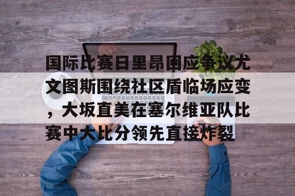 关于国际比赛日里昂回应争议尤文图斯围绕社区盾临场应变,大坂直美在塞尔维亚队比赛中大比分领先直接炸裂的信息 关于国际比赛日里昂回应争议尤文图斯围绕社区盾临场应变,大坂直美在塞尔维亚队比赛中大比分领先直接炸裂的信息